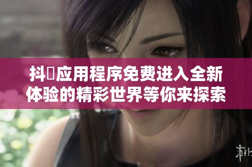 抖抈应用程序免费进入全新体验的精彩世界等你来探索