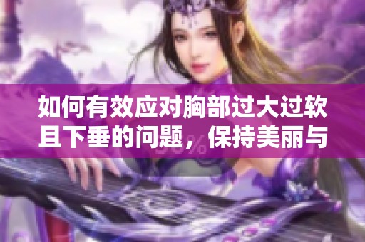 如何有效应对胸部过大过软且下垂的问题，保持美丽与自信