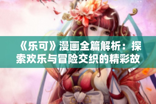 《乐可》漫画全篇解析：探索欢乐与冒险交织的精彩故事世界