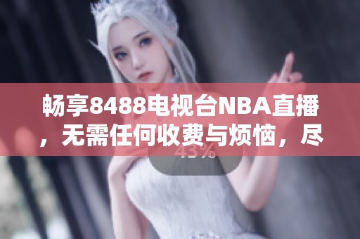 畅享8488电视台NBA直播，无需任何收费与烦恼，尽情观看精彩比赛！