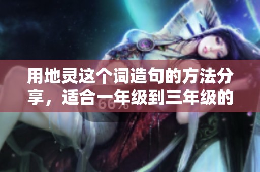 用地灵这个词造句的方法分享，适合一年级到三年级的孩子们