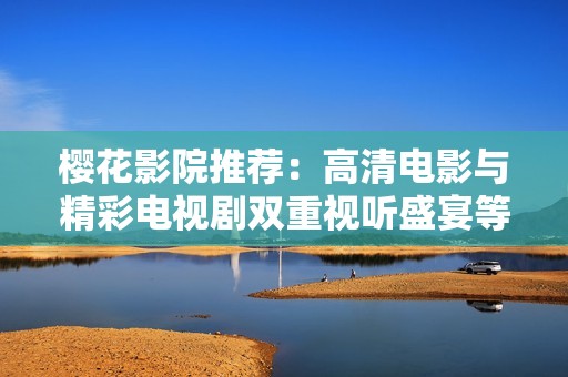樱花影院推荐：高清电影与精彩电视剧双重视听盛宴等你来享受