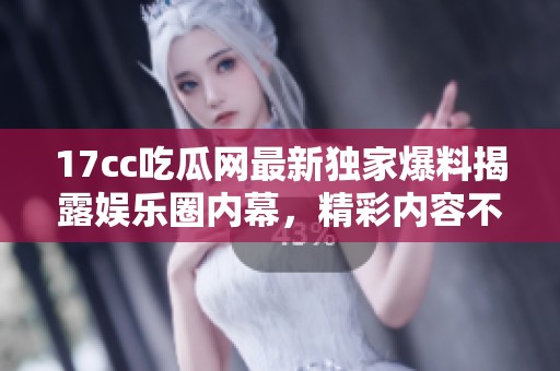 17cc吃瓜网最新独家爆料揭露娱乐圈内幕，精彩内容不容错过！