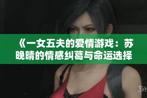 《一女五夫的爱情游戏：苏晚晴的情感纠葛与命运选择》