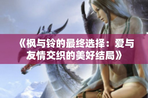 《枫与铃的最终选择：爱与友情交织的美好结局》