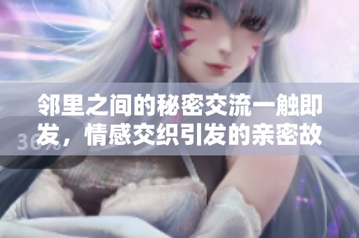 邻里之间的秘密交流一触即发，情感交织引发的亲密故事