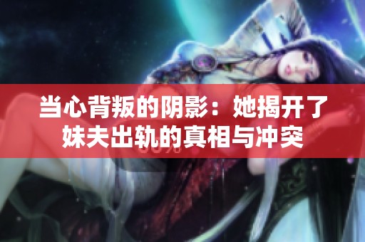 当心背叛的阴影：她揭开了妹夫出轨的真相与冲突