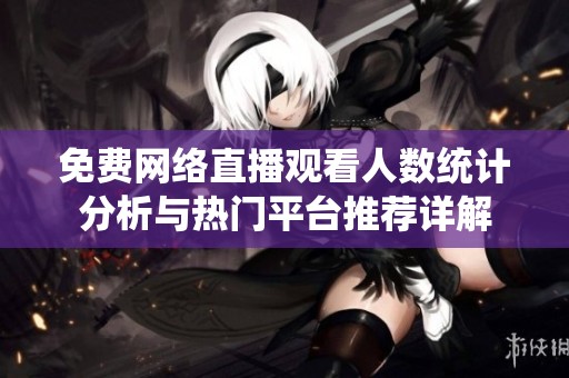 免费网络直播观看人数统计分析与热门平台推荐详解