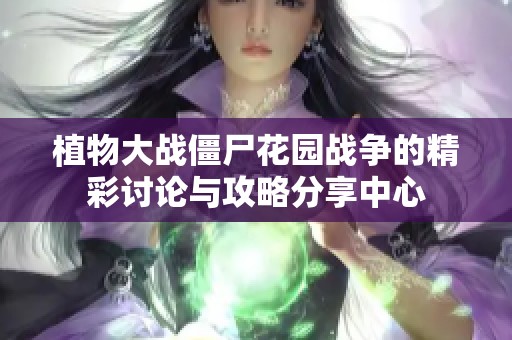 植物大战僵尸花园战争的精彩讨论与攻略分享中心