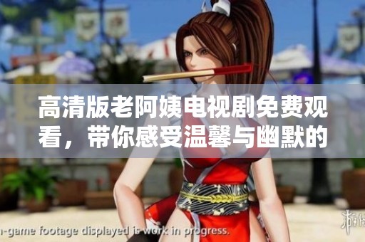 高清版老阿姨电视剧免费观看，带你感受温馨与幽默的生活瞬间