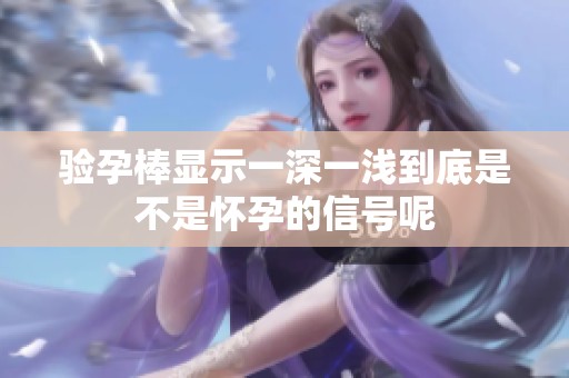 验孕棒显示一深一浅到底是不是怀孕的信号呢