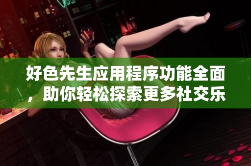 好色先生应用程序功能全面，助你轻松探索更多社交乐趣与缘分