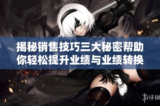 揭秘销售技巧三大秘密帮助你轻松提升业绩与业绩转换率