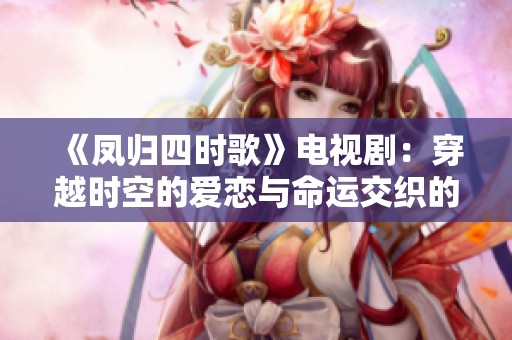《凤归四时歌》电视剧：穿越时空的爱恋与命运交织的精彩故事
