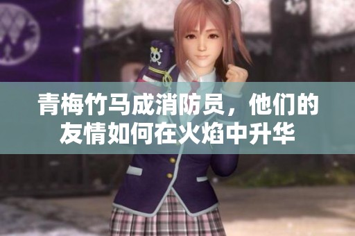 青梅竹马成消防员，他们的友情如何在火焰中升华