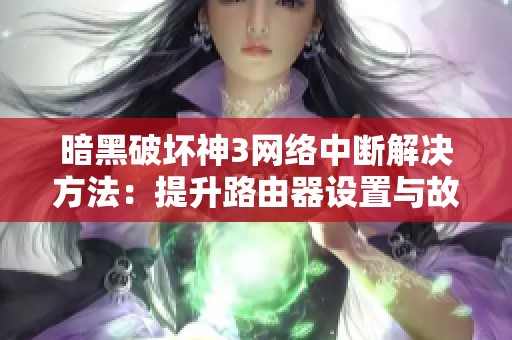 暗黑破坏神3网络中断解决方法：提升路由器设置与故障排查技巧