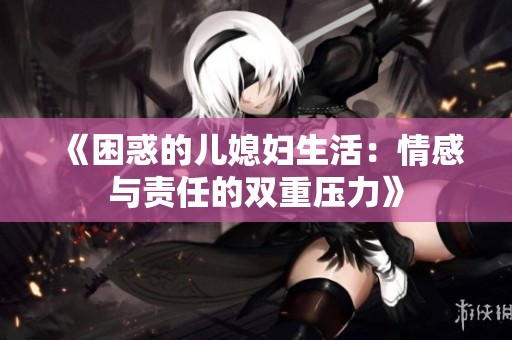 《困惑的儿媳妇生活：情感与责任的双重压力》