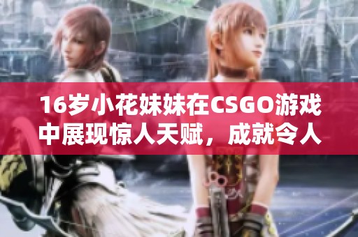16岁小花妹妹在CSGO游戏中展现惊人天赋，成就令人瞩目的战队新星