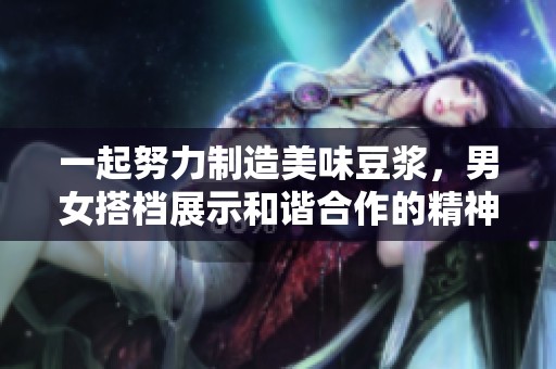 一起努力制造美味豆浆，男女搭档展示和谐合作的精神与魅力