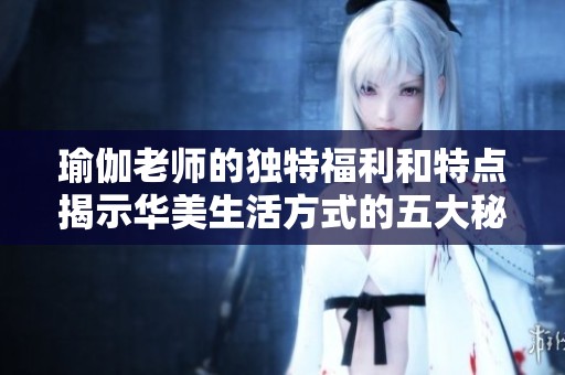 瑜伽老师的独特福利和特点揭示华美生活方式的五大秘密