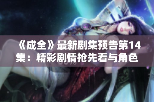 《成全》最新剧集预告第14集：精彩剧情抢先看与角色发展分析