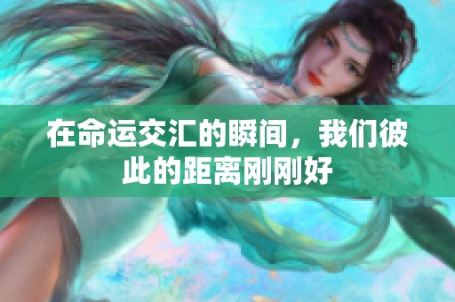 在命运交汇的瞬间，我们彼此的距离刚刚好