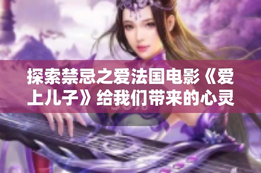 探索禁忌之爱法国电影《爱上儿子》给我们带来的心灵冲击与思考