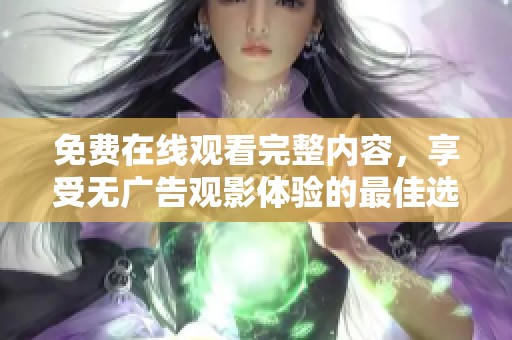 免费在线观看完整内容，享受无广告观影体验的最佳选择！