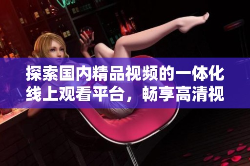 探索国内精品视频的一体化线上观看平台，畅享高清视频体验