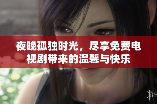 夜晚孤独时光，尽享免费电视剧带来的温馨与快乐