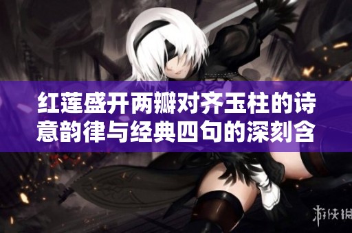 红莲盛开两瓣对齐玉柱的诗意韵律与经典四句的深刻含义解析