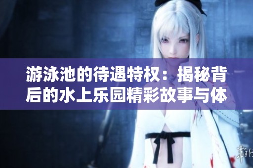 游泳池的待遇特权：揭秘背后的水上乐园精彩故事与体验
