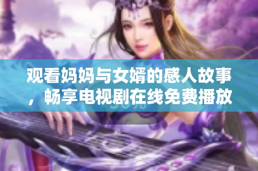观看妈妈与女婿的感人故事，畅享电视剧在线免费播放的无限乐趣