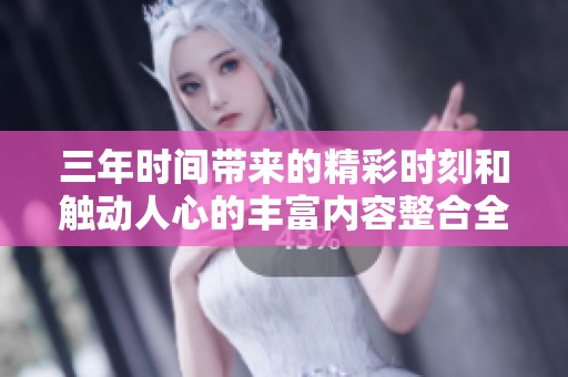 三年时间带来的精彩时刻和触动人心的丰富内容整合全新分享
