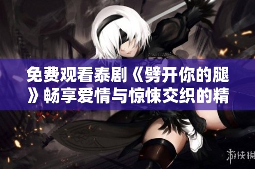 免费观看泰剧《劈开你的腿》畅享爱情与惊悚交织的精彩故事