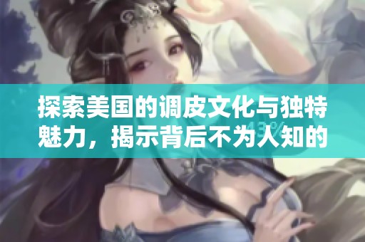 探索美国的调皮文化与独特魅力，揭示背后不为人知的故事与风采