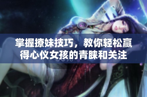 掌握撩妹技巧，教你轻松赢得心仪女孩的青睐和关注