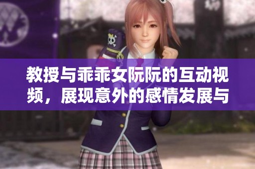 教授与乖乖女阮阮的互动视频，展现意外的感情发展与成长历程