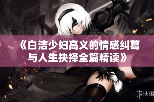 《白洁少妇高义的情感纠葛与人生抉择全篇精读》