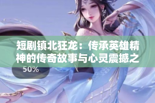 短剧镇北狂龙：传承英雄精神的传奇故事与心灵震撼之旅
