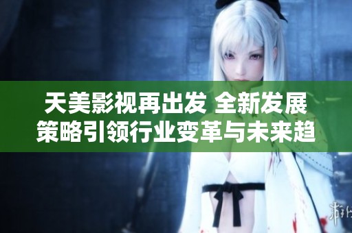 天美影视再出发 全新发展策略引领行业变革与未来趋势