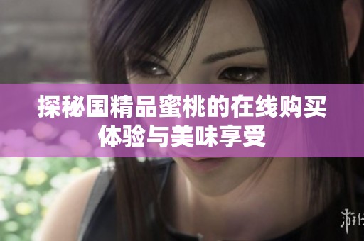 探秘国精品蜜桃的在线购买体验与美味享受