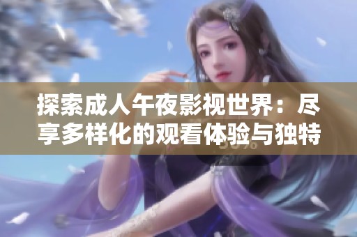 探索成人午夜影视世界：尽享多样化的观看体验与独特魅力