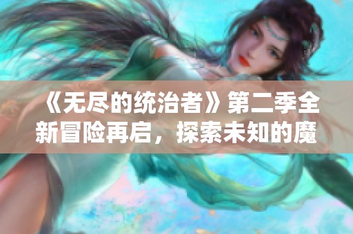 《无尽的统治者》第二季全新冒险再启，探索未知的魔法与权力较量