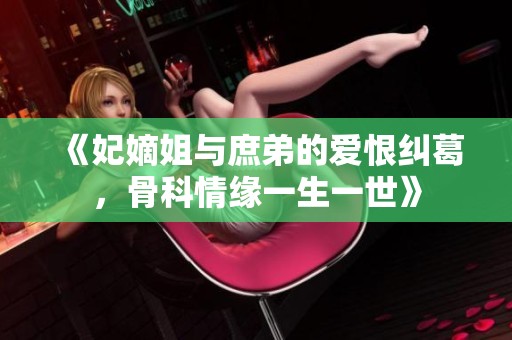 《妃嫡姐与庶弟的爱恨纠葛，骨科情缘一生一世》