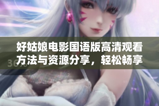 好姑娘电影国语版高清观看方法与资源分享，轻松畅享精彩剧情