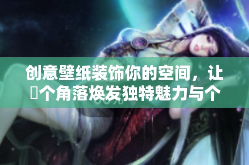 创意壁纸装饰你的空间，让毎个角落焕发独特魅力与个性风格
