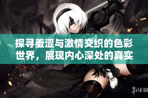 探寻羞涩与激情交织的色彩世界，展现内心深处的真实情感