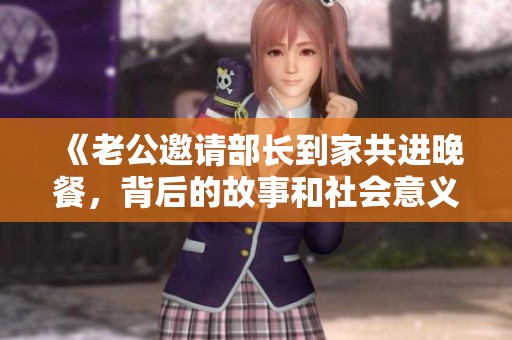 《老公邀请部长到家共进晚餐，背后的故事和社会意义探讨》