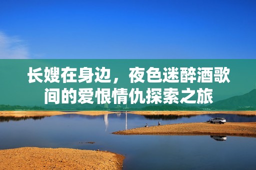 长嫂在身边，夜色迷醉酒歌间的爱恨情仇探索之旅